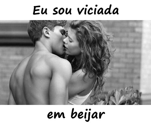 Eu sou viciada em beijar