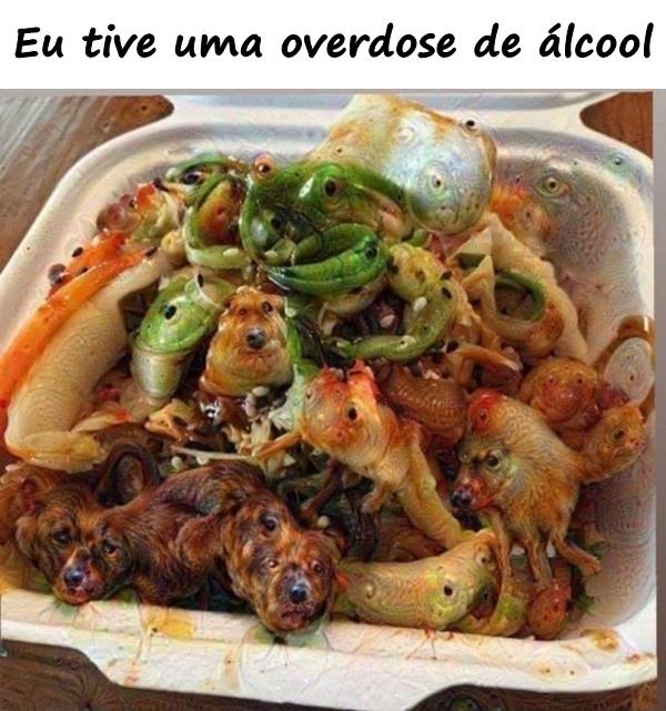 Eu tive uma overdose de álcool