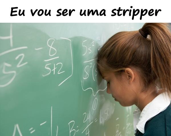 Eu vou ser uma stripper