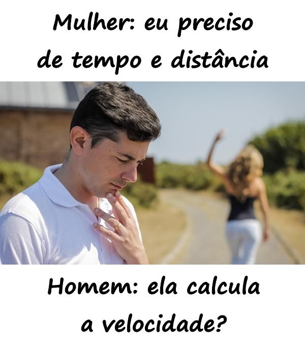 Mulher: eu preciso de tempo e distância\nHomem: ela calcula