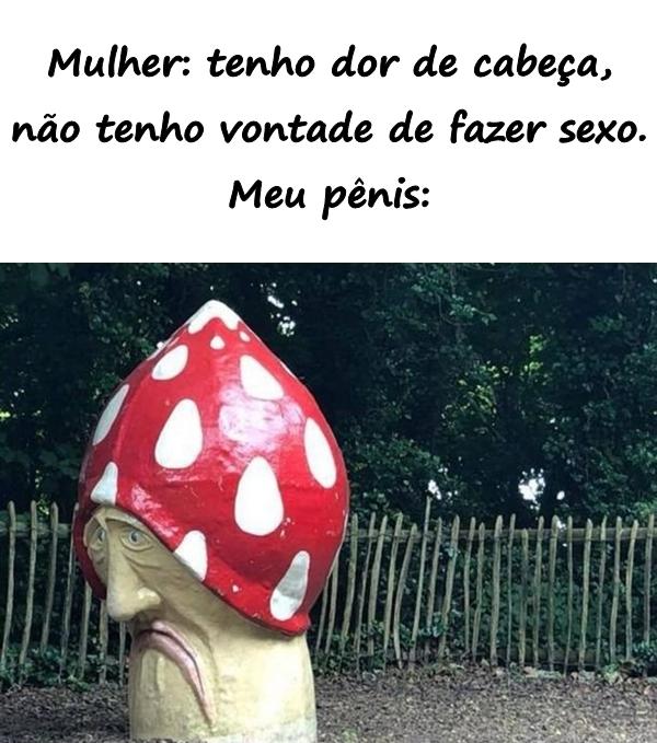 Mulher: tenho dor de cabeça, não tenho vontade de fazer