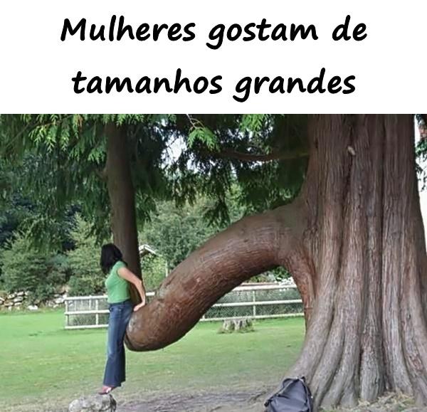 Mulheres gostam de tamanhos grandes