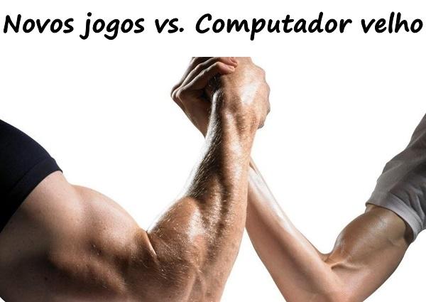 Novos jogos vs. Computador velho