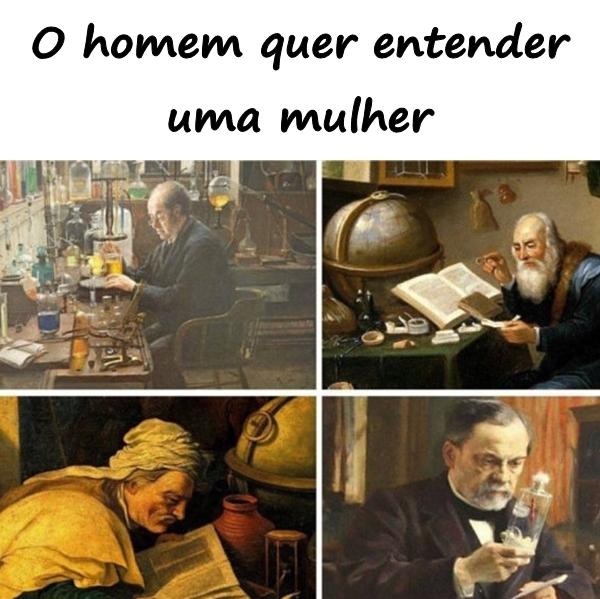 O homem quer entender uma mulher