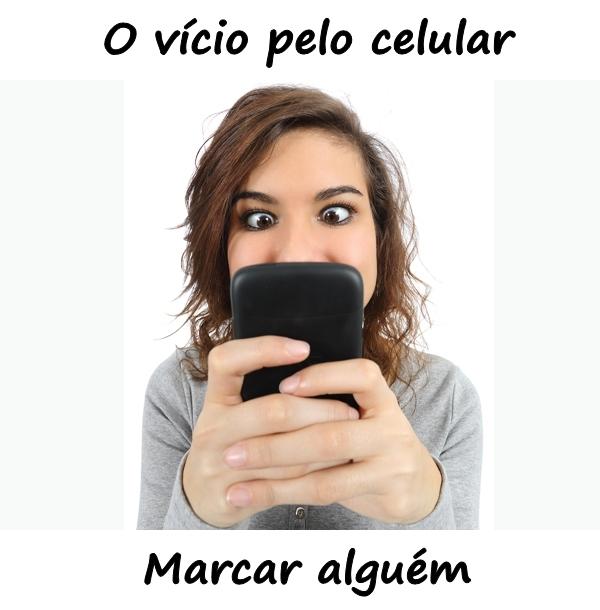 O vício pelo celular. Marcar alguém