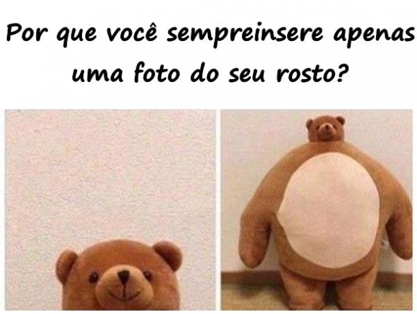 Por que você sempre insere apenas uma foto do seu rosto