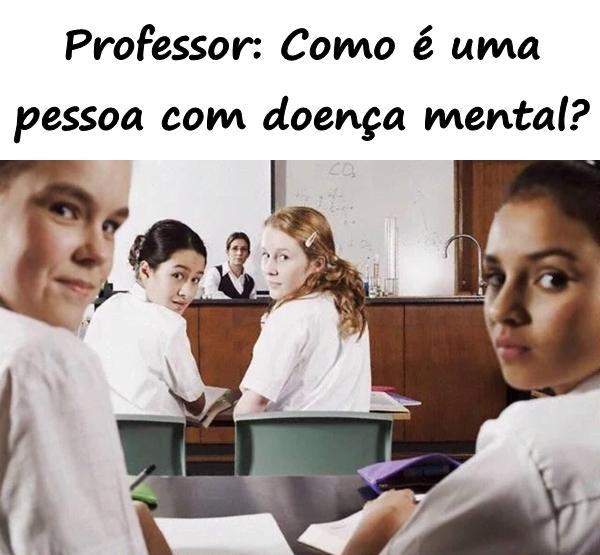 Professor: Como é uma pessoa com doença mental