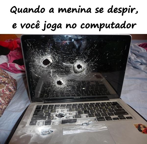 Quando a menina se despir, e você joga no computador