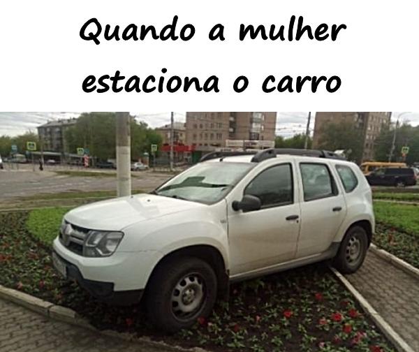 Quando a mulher estaciona o carro