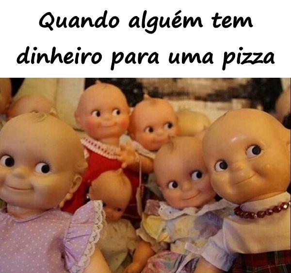 Quando alguém tem dinheiro para uma pizza