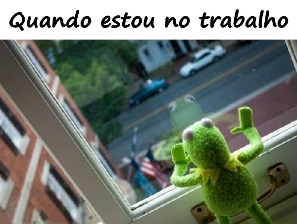 Quando estou no trabalho