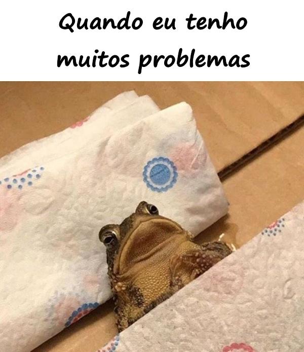 Quando eu tenho muitos problemas