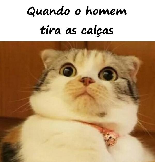 Quando o homem tira as calças