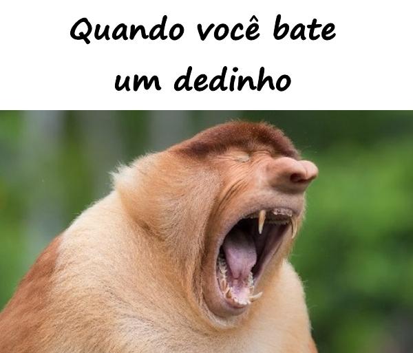 Quando você bate um dedinho