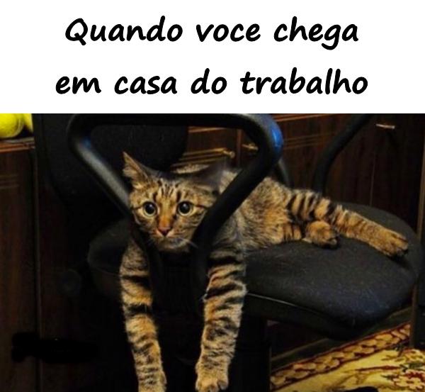 Quando você chega em casa do trabalho