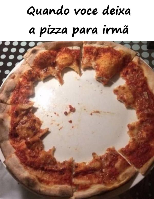 Quando você deixa a pizza para irmã