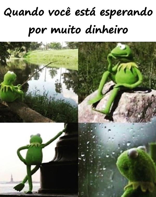 Quando você está esperando por muito dinheiro