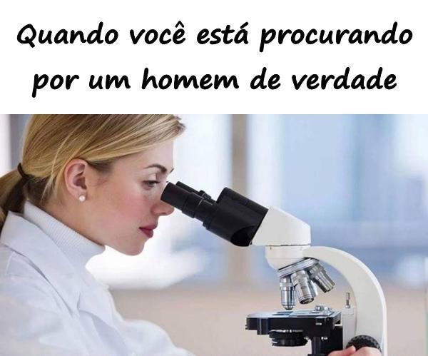 Quando você está procurando por um homem de verdade