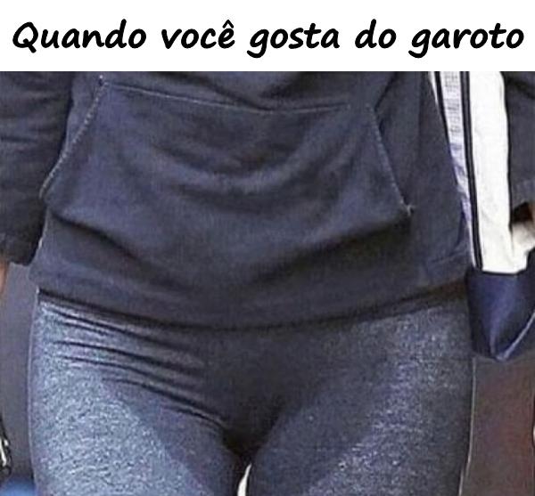 Quando você gosta do garoto