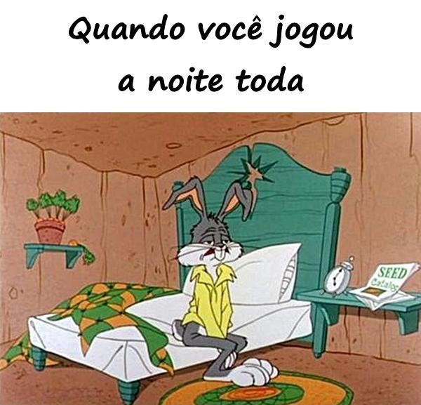 Quando você jogou a noite toda