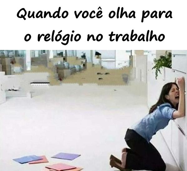 Quando você olha parao relógio no trabalho