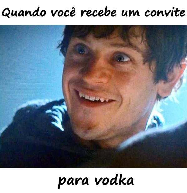 Quando você recebe um convite para vodka