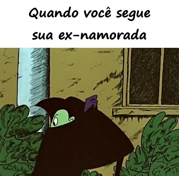 Quando você segue sua ex-namorada