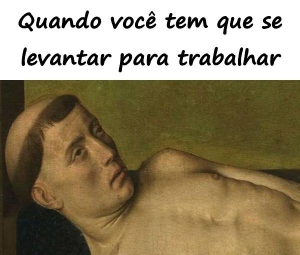 Quando você tem que se levantar para trabalhar