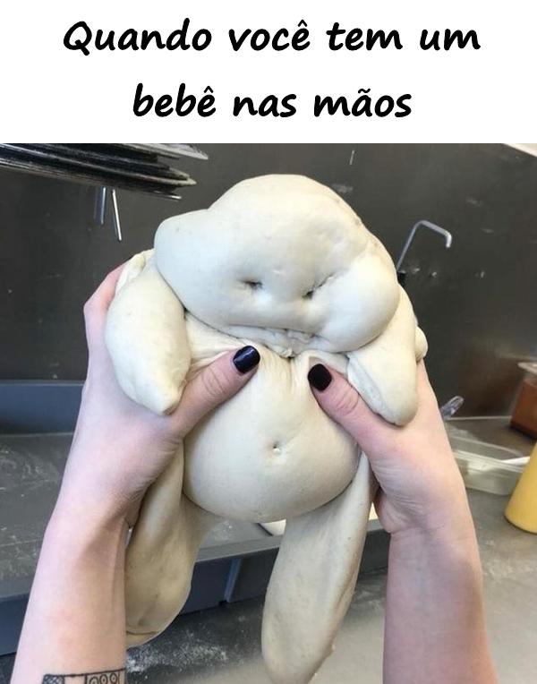 Quando você tem um bebê nas mãos