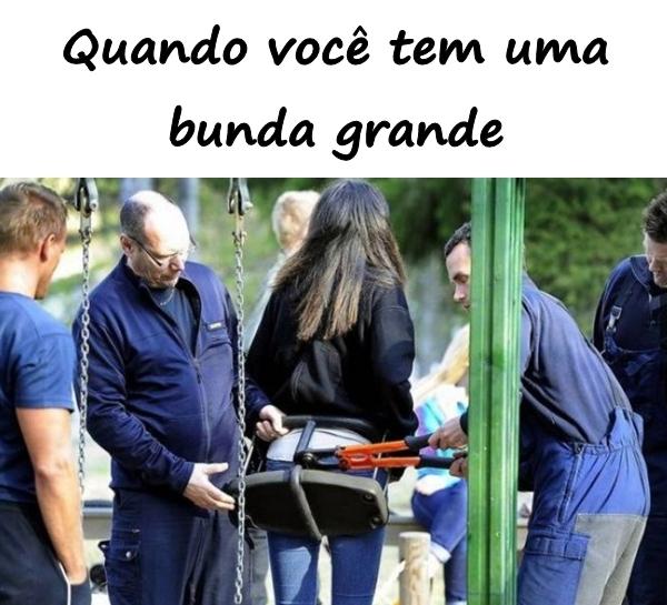 Quando você tem uma bunda grande