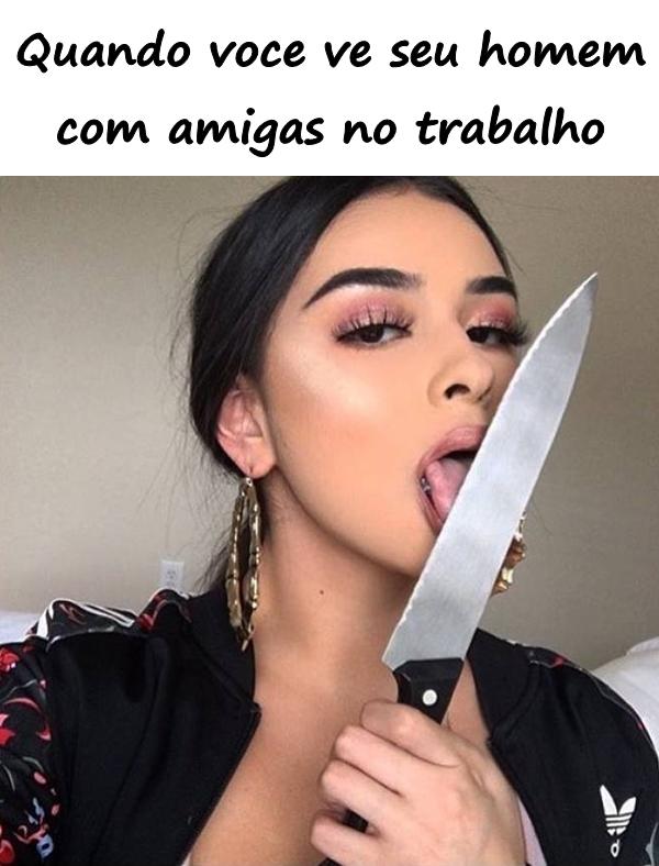 Quando você vê seu homem com amigas no trabalho