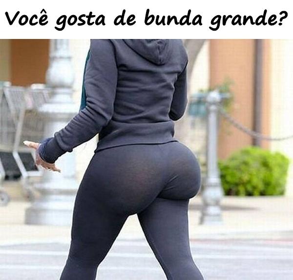 Você gosta de bunda grande