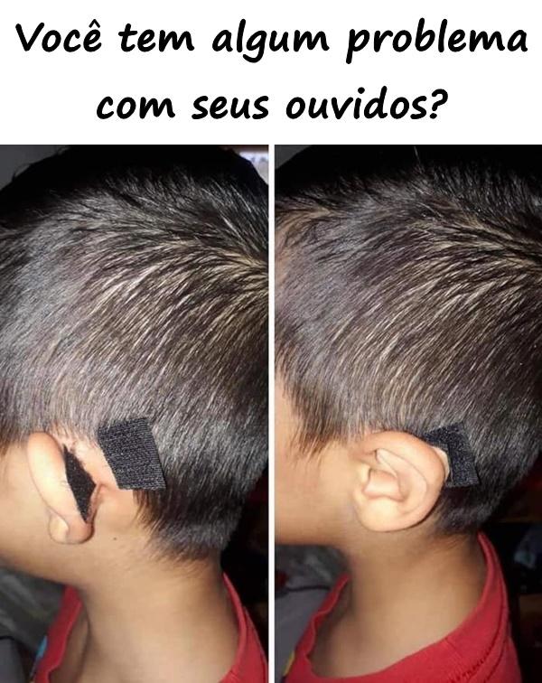 Você tem algum problema com seus ouvidos