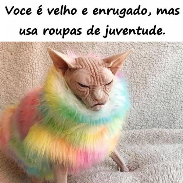 Você é velho e enrugado, mas usa roupas de juventude