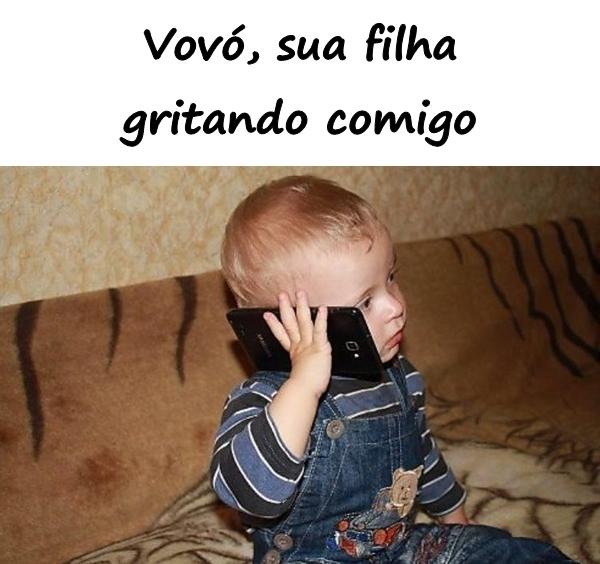 Vovó, sua filha gritando comigo