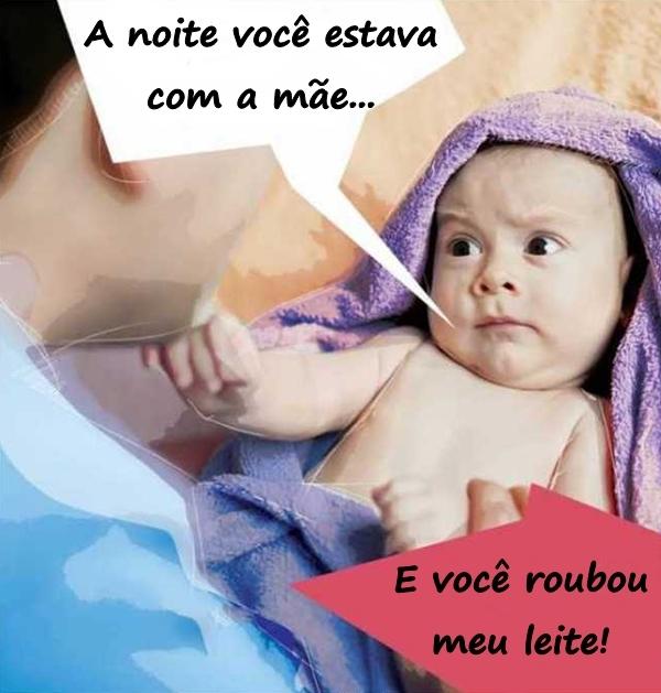 À noite você estava com a mãe... E você roubou meu leite