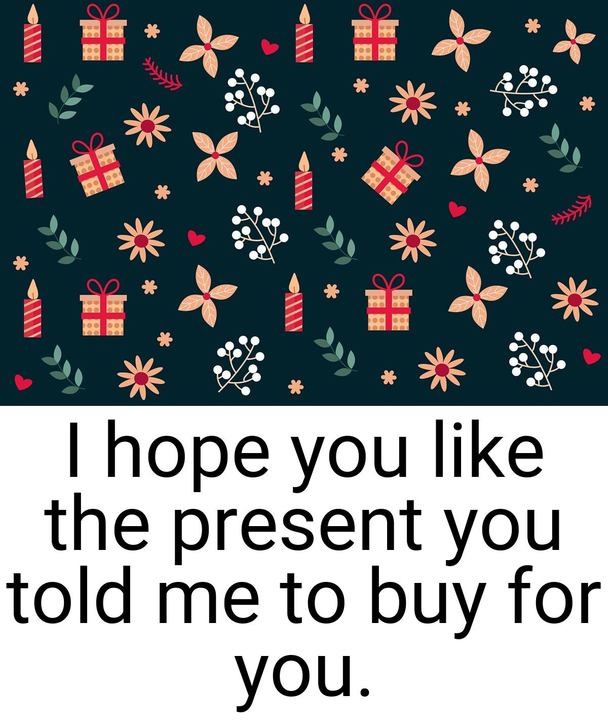 I hope you like the present you told me to buy for you