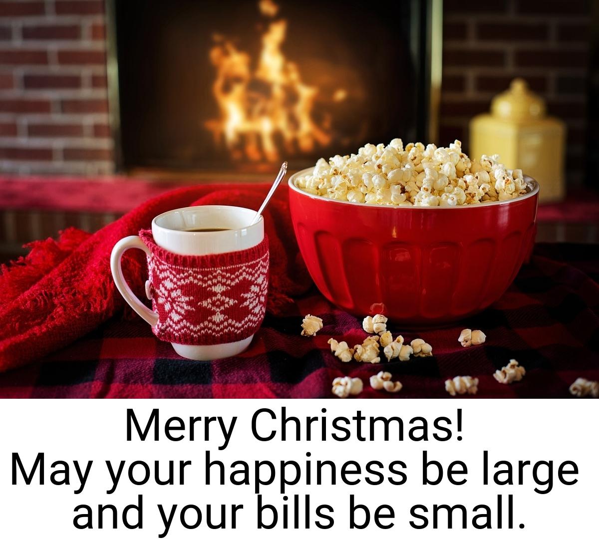 Merry Christmas! May your happiness be large and your bills