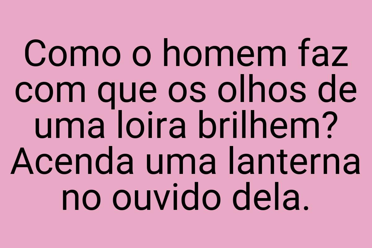 Como o homem faz com que os olhos de uma loira brilhem