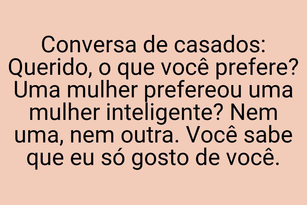 Conversa de casados: Querido, o que você prefere? Uma