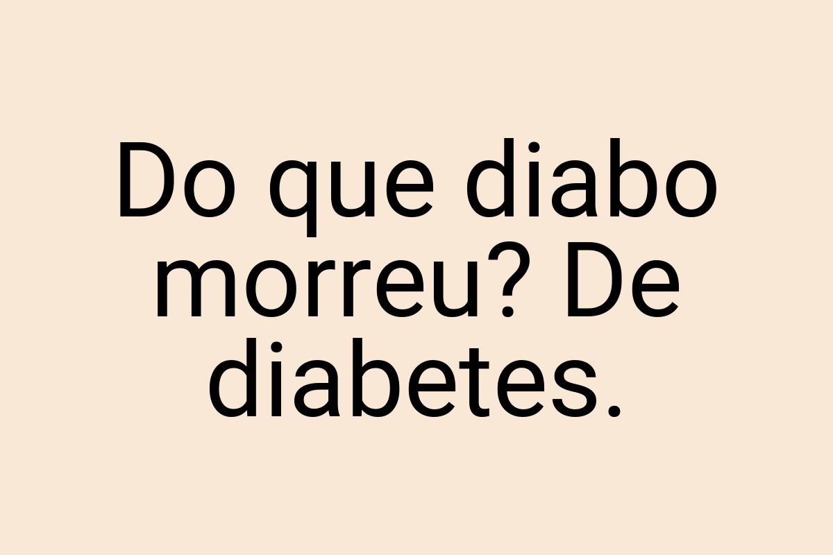 Do que diabo morreu? De diabetes