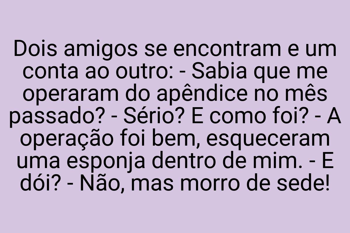 Dois amigos se encontram e um conta ao outro: - Sabia que