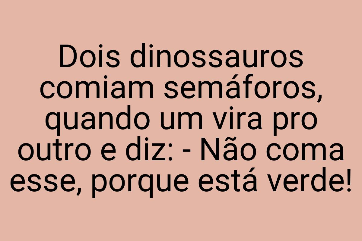 Dois dinossauros comiam semáforos, quando um vira pro outro