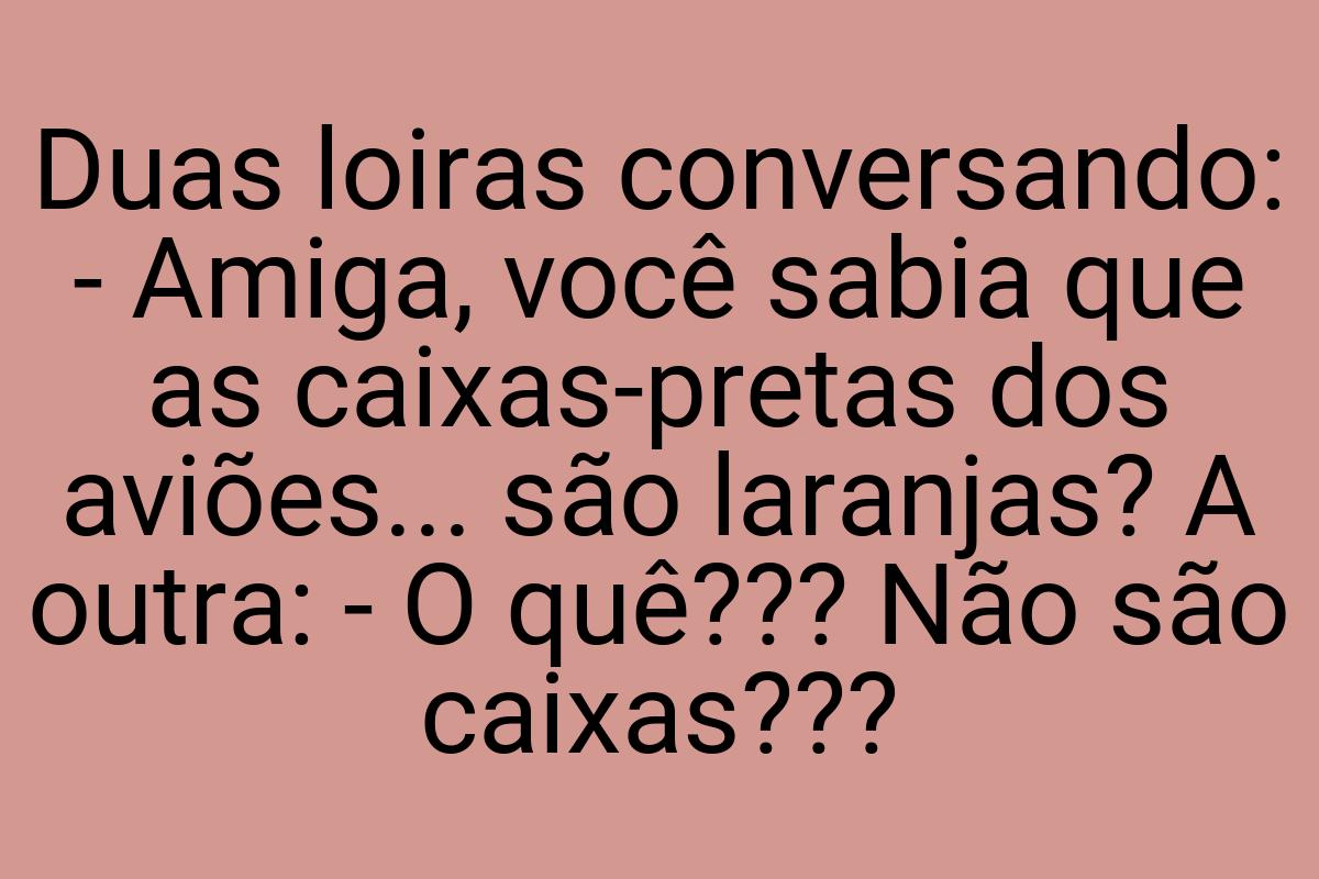 Duas loiras conversando: - Amiga, você sabia que as