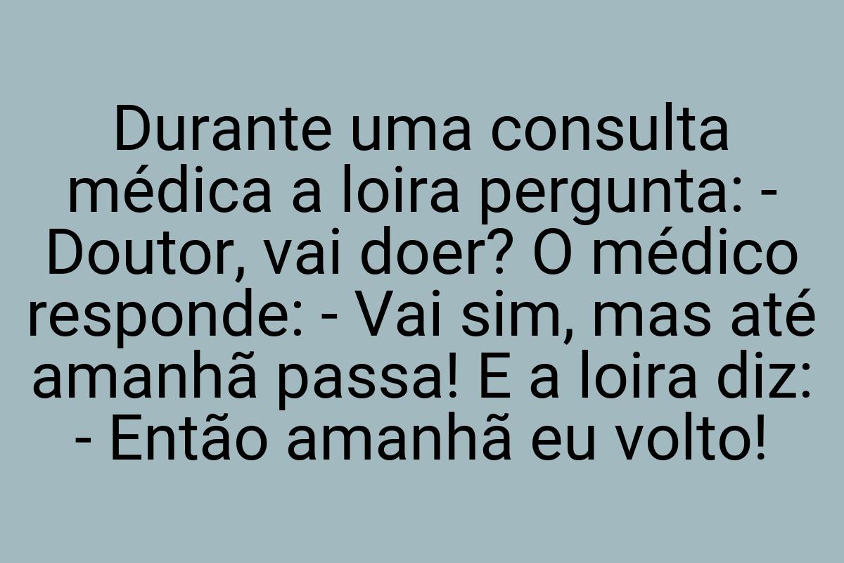 Durante uma consulta médica a loira pergunta: - Doutor, vai