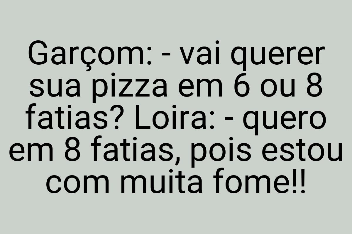 Garçom: - vai querer sua pizza em 6 ou 8 fatias? Loira