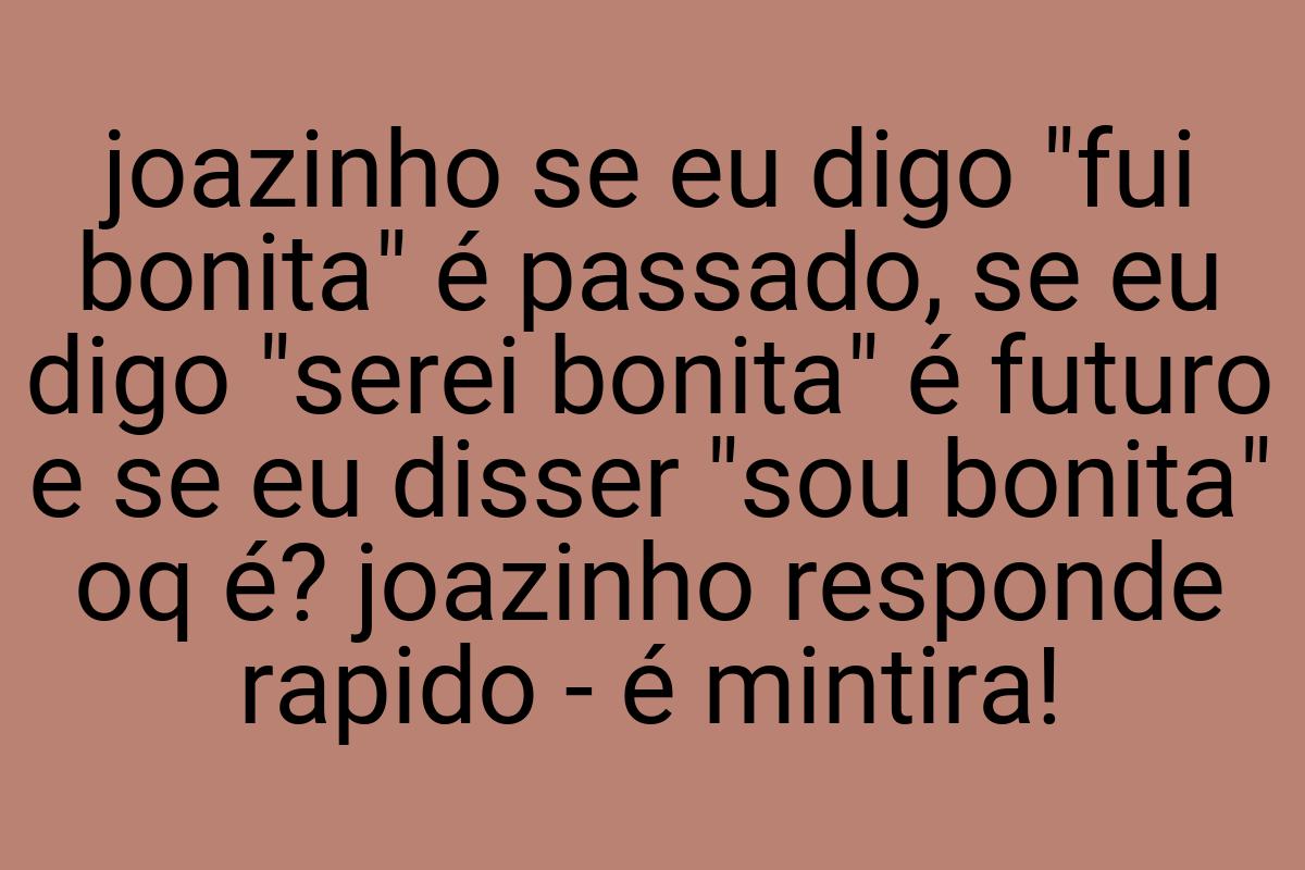 Joazinho se eu digo "fui bonita" é passado, se eu digo