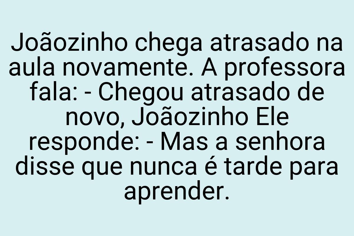 Joãozinho chega atrasado na aula novamente. A professora