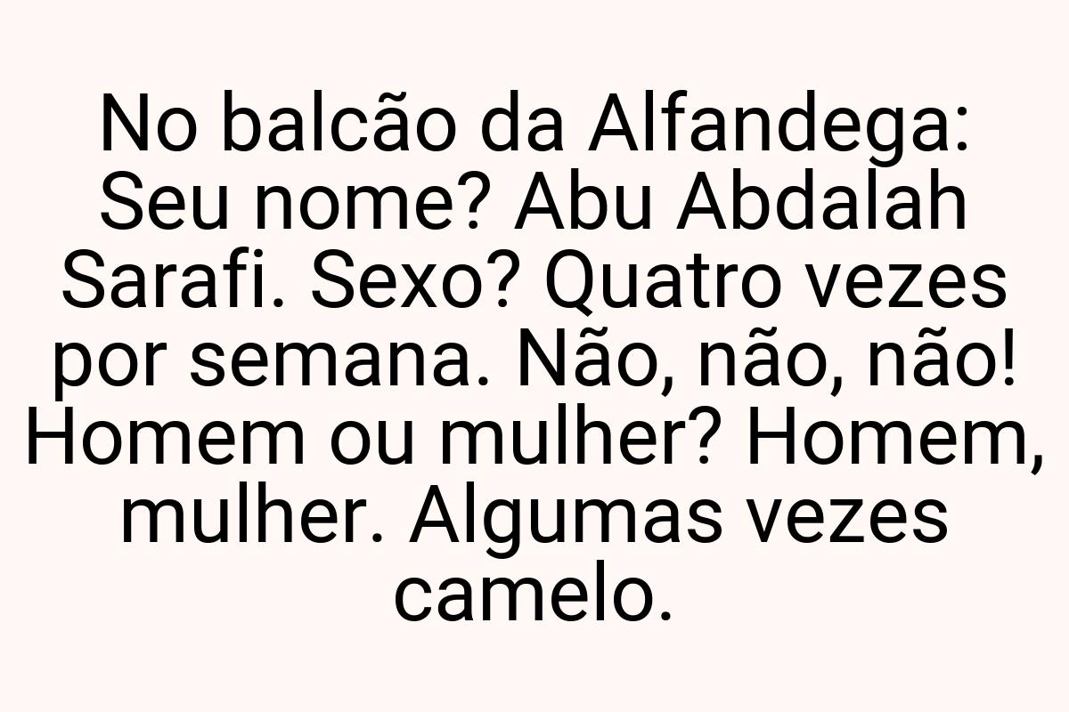 No balcão da Alfandega: Seu nome? Abu Abdalah Sarafi. Sexo