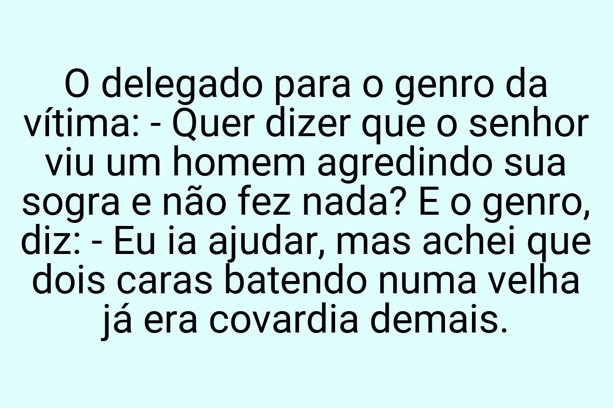 O delegado para o genro da vítima: - Quer dizer que o